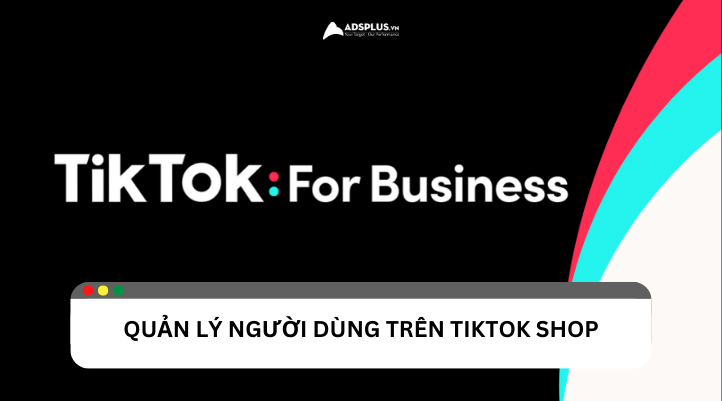 Làm sao để quản lý người dùng trên TikTok Shop hiệu quả?