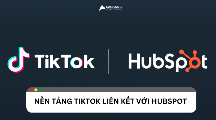 TikTok liên kết HubSpot: Tăng hiệu quả tiếp thị và quảng cáo