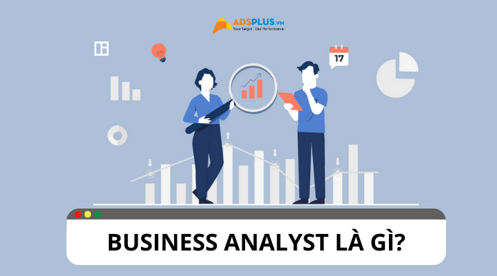 Business Analyst là gì? Vai trò và nhiệm vụ của Business Analyst