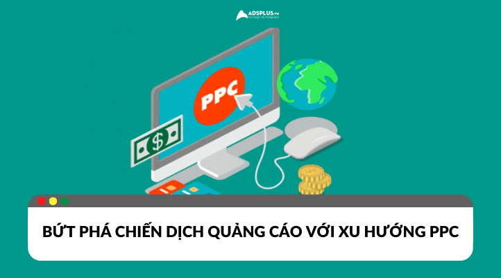 Bứt phá chiến dịch quảng cáo với xu hướng PPC