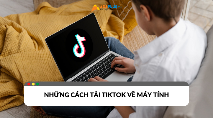 Những cách tải TikTok về máy tính đơn giản dễ thực hiện