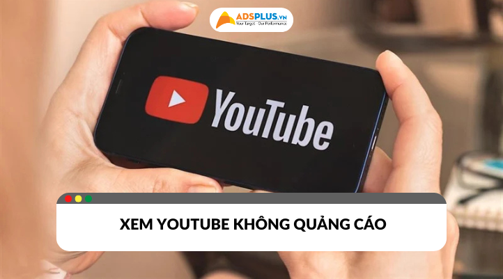 Cách xem Youtube không có quảng cáo trên điện thoại giúp bạn có trải nghiệm tuyệt vời