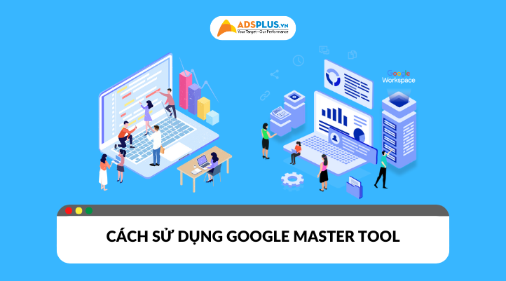 Cách sử dụng Google Master Tool hiệu quả