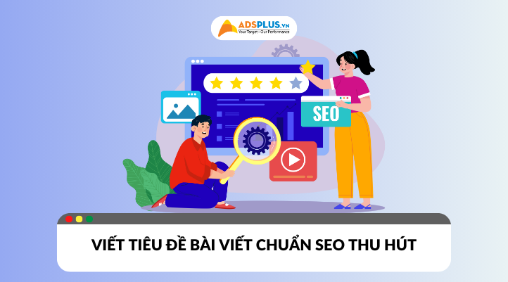 Viết tiêu đề chuẩn SEO giúp bài viết tăng thứ hạng và traffic hiệu quả