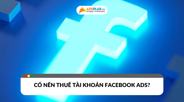 Thuê tài khoản quảng cáo Facebook: Nên hay không nên?