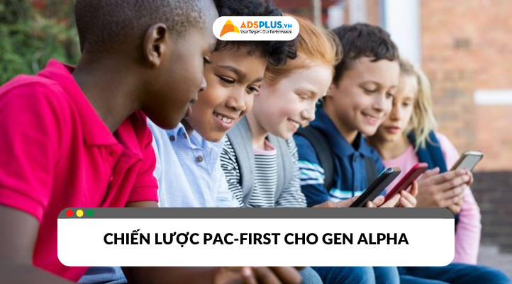 Cách tiếp cận Gen Alpha qua chiến lược PAC-first