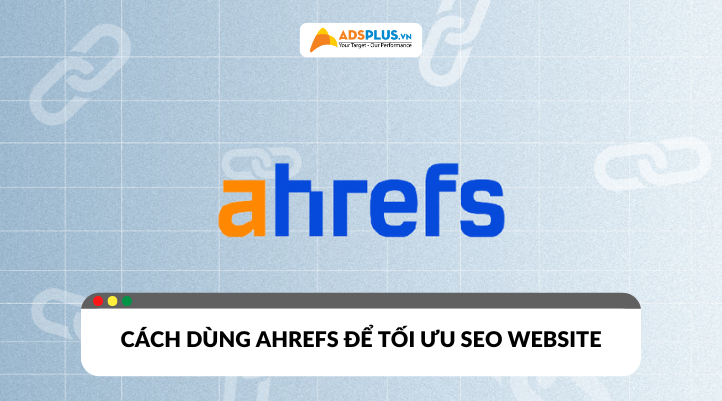 Ahrefs là gì? Hướng dẫn sử dụng để tối ưu SEO website hiệu quả