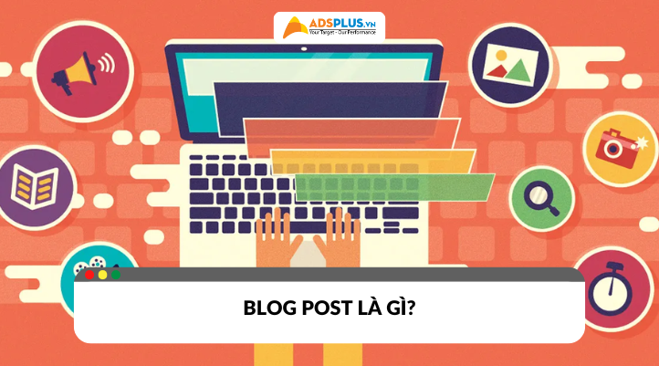 Blog Post là gì? Cách viết blog hiệu quả từ A đến Z