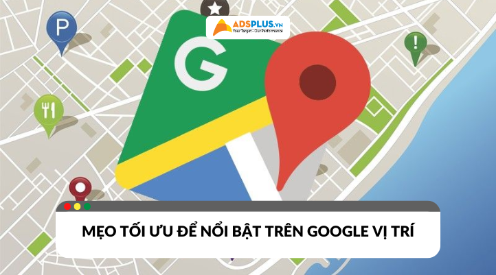 Google vị trí là gì? Hướng dẫn tối ưu để nổi bật trên bản đồ