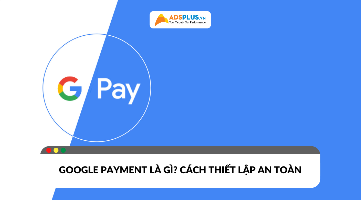 Google Payment là gì? Cách hoạt động và thiết lập an toàn