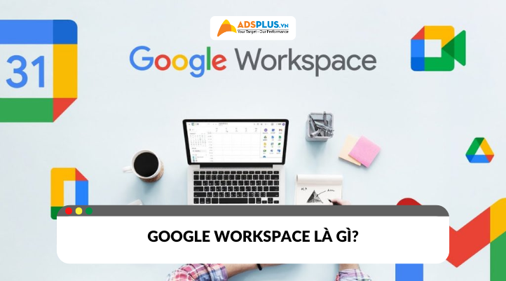 Google Workspace là gì? Lợi ích khi dùng cho cá nhân và doanh nghiệp