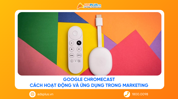 Google Chromecast là gì? Cách hoạt động và ứng dụng trong marketing